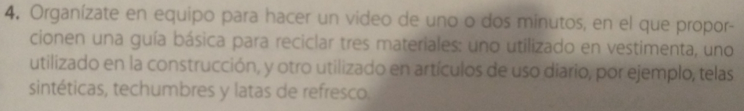 Organízate en equipo para hacer un video de uno o dos minutos, en el que propor- 
cionen una guía básica para reciclar tres materiales: uno utilizado en vestimenta, uno 
utilizado en la construcción, y otro utilizado en artículos de uso diario, por ejemplo, telas 
sintéticas, techumbres y latas de refresco.