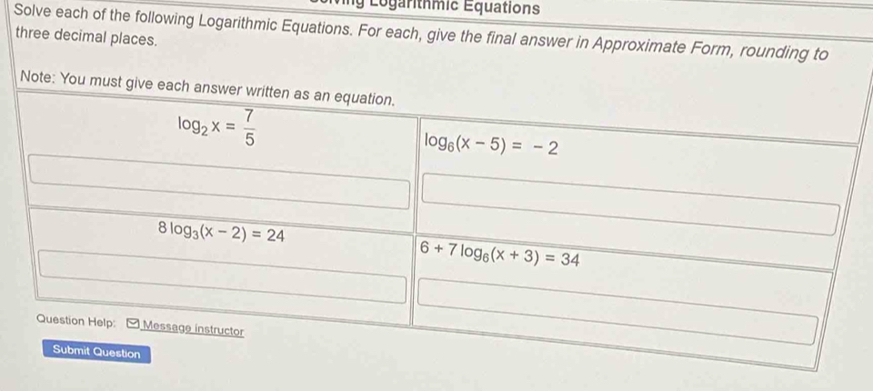 Logarithmic Équations
Solve each of the following Logarithmic Equations. For each, give the final answer in Approximate Form, rounding to
three decimal places.
Note: You must give each