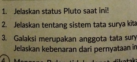 Jelaskan status Pluto saat ini! 
2. Jelaskan tentang sistem tata surya kita 
3. Galaksi merupakan anggota tata sury 
Jelaskan kebenaran dari pernyataan in 
A