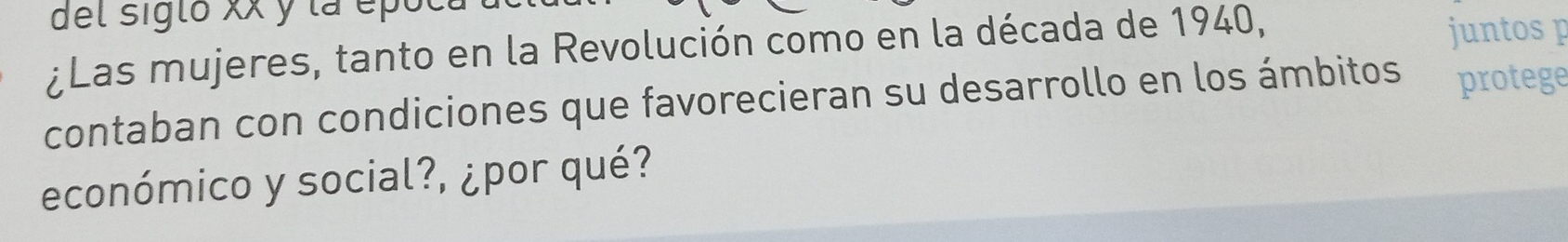 del siglo xx y la epó 
¿Las mujeres, tanto en la Revolución como en la década de 1940, juntos p 
contaban con condiciones que favorecieran su desarrollo en los ámbitos protege 
económico y social?, ¿por qué?