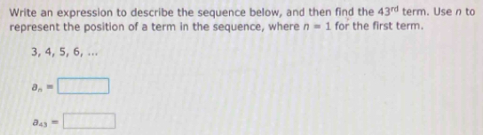 Write an expression to describe the sequence below, and then find the 43^(rd) term. Use n to 
represent the position of a term in the sequence, where n=1 for the first term.
3, 4, 5, 6, ...
a_n=□
a_43=□