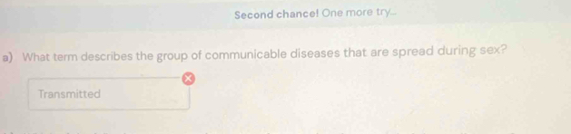 Second chance! One more try... 
a) What term describes the group of communicable diseases that are spread during sex? 
Transmitted