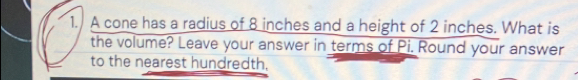 A cone has a radius of 8 inches and a height of 2 inches. What is 
the volume? Leave your answer in terms of Pi. Round your answer 
to the nearest hundredth.