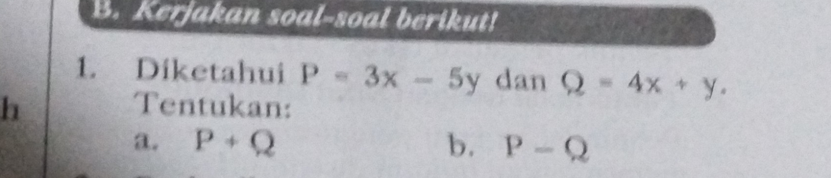 Kerjakan soal-soal berikut! 
1. Díketahui P=3x-5y dan Q=4x+y. 
h Tentukan: 
a. P+Q b. P-Q