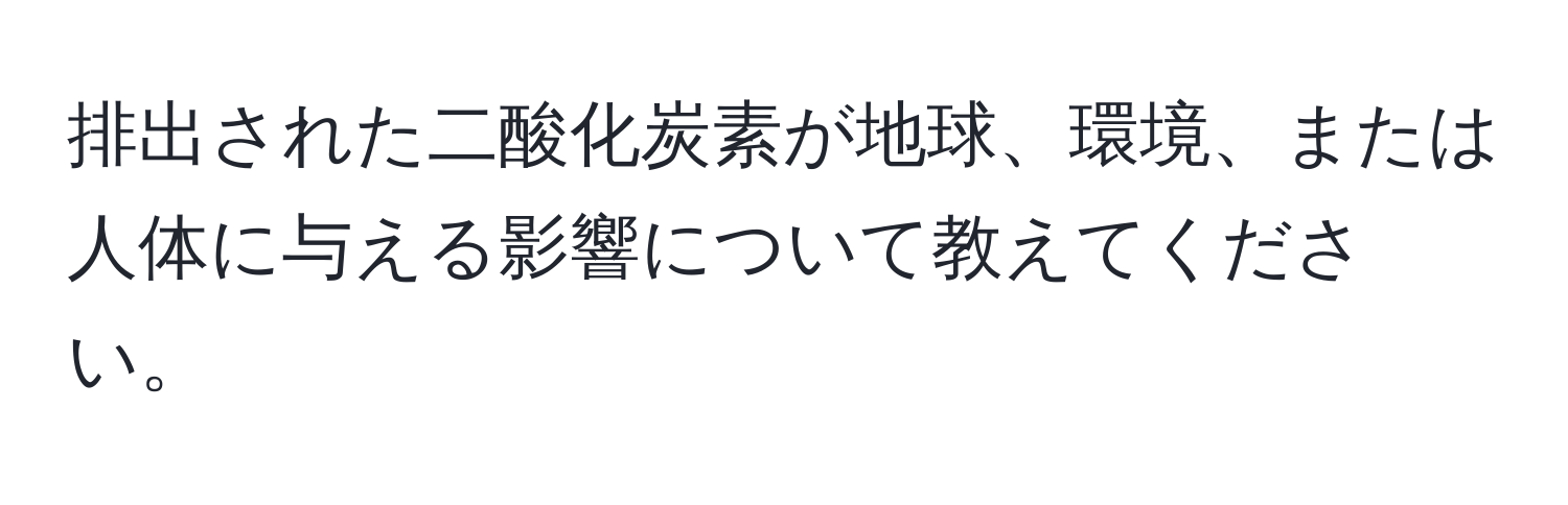 排出された二酸化炭素が地球、環境、または人体に与える影響について教えてください。