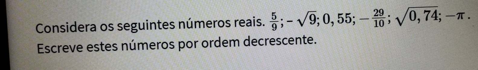 Considera os seguintes números reais.  5/9 ; -sqrt(9); 0,55; - 29/10 ; sqrt(0,74); -π. 
Escreve estes números por ordem decrescente.