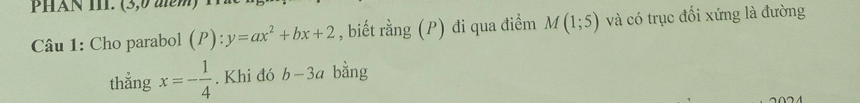 Cho parabol (P):y=ax^2+bx+2 , biết rằng (P) đi qua điểm M(1;5) và có trục đối xứng là đường 
thẳng x=- 1/4 . Khi đó b-3a bằng 
2024