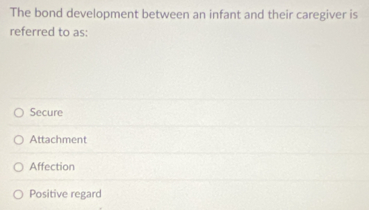 The bond development between an infant and their caregiver is
referred to as:
Secure
Attachment
Affection
Positive regard