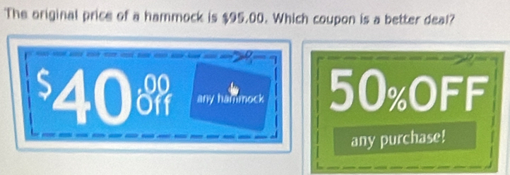 The original price of a hammock is $95,00. Which coupon is a better deal?
$40 any hammock 50% oFF
any purchase!