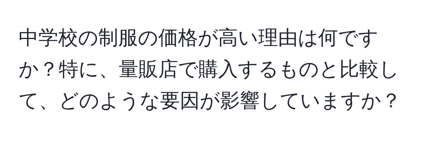 中学校の制服の価格が高い理由は何ですか？特に、量販店で購入するものと比較して、どのような要因が影響していますか？