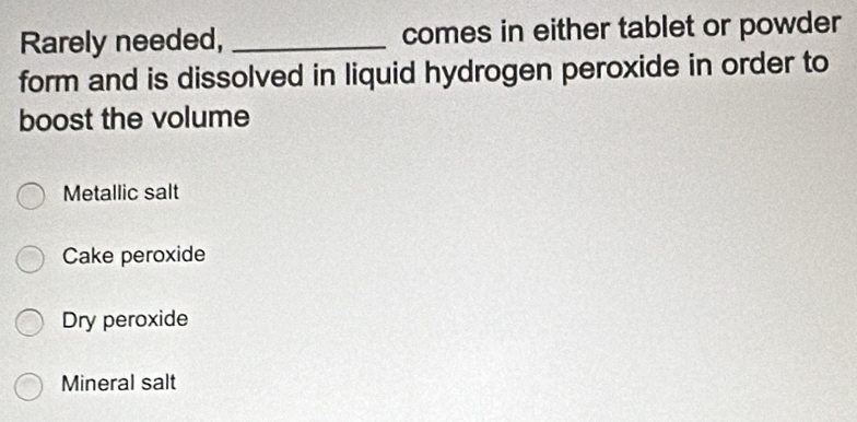 Rarely needed, _comes in either tablet or powder
form and is dissolved in liquid hydrogen peroxide in order to
boost the volume
Metallic salt
Cake peroxide
Dry peroxide
Mineral salt