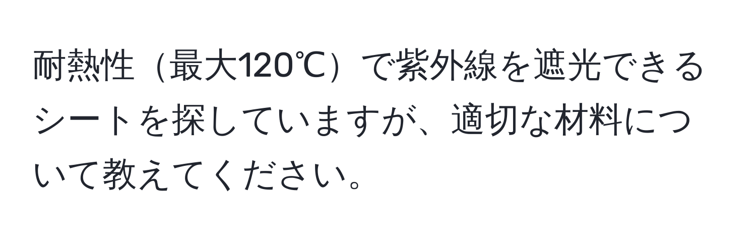 耐熱性最大120℃で紫外線を遮光できるシートを探していますが、適切な材料について教えてください。