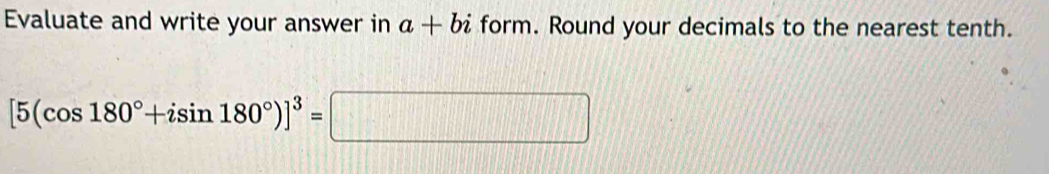 Evaluate and write your answer in a+bi form. Round your decimals to the nearest tenth.
[5(cos 180°+isin 180°)]^3=□