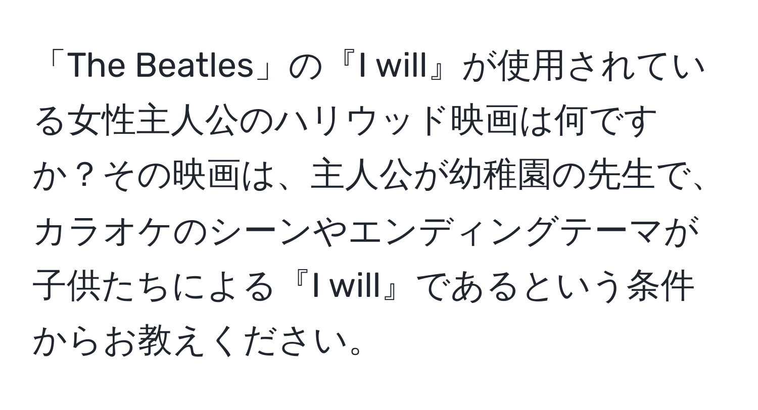 「The Beatles」の『I will』が使用されている女性主人公のハリウッド映画は何ですか？その映画は、主人公が幼稚園の先生で、カラオケのシーンやエンディングテーマが子供たちによる『I will』であるという条件からお教えください。