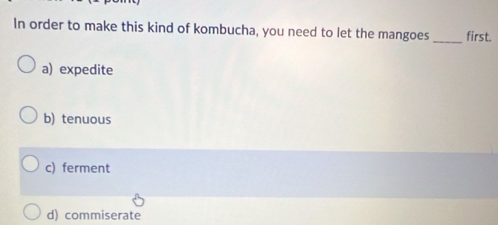 In order to make this kind of kombucha, you need to let the mangoes _first.
a) expedite
b) tenuous
c) ferment
d) commiserate