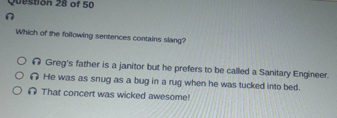 Which of the following sentences contains slang?
Greg's father is a janitor but he prefers to be called a Sanitary Engineer.
He was as snug as a bug in a rug when he was tucked into bed.
That concert was wicked awesome!