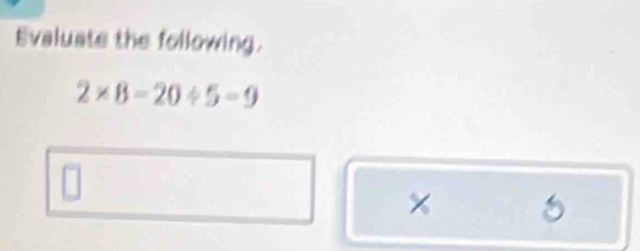 Evaluate the following.
2* 8-20/ 5=9
×