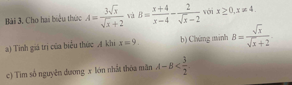 Cho hai biểu thức A= 3sqrt(x)/sqrt(x)+2  và B= (x+4)/x-4 - 2/sqrt(x)-2  với x≥ 0, x!= 4. 
a) Tính giá trị của biểu thức A khi x=9. b) Chứng minh B= sqrt(x)/sqrt(x)+2 . 
c) Tìm số nguyên dương x lớn nhất thỏa mãn A-B .