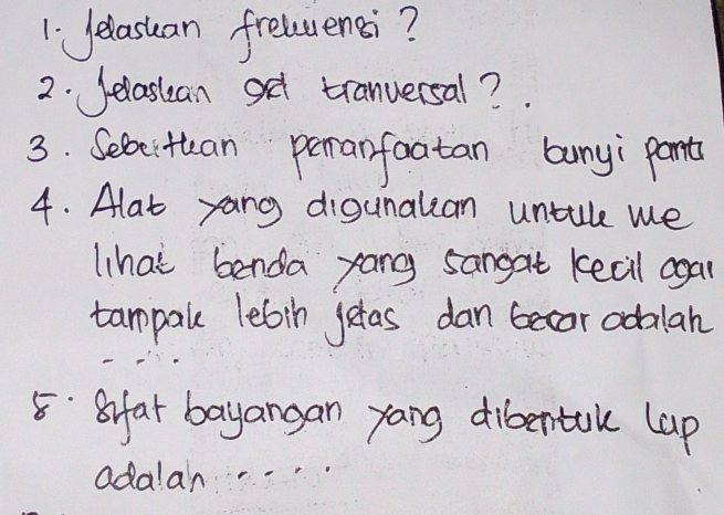 Jelasuan frelcensi? 
2. Jelastean gt tranuersal? . 
3. Seacittan peranfoatan bunyi parts 
4. Alat yang digunalian untule we 
lhat benda yang sangat kecil agan 
tampale lebtn jetas dan becar odalah 
5:Sfat bayangan yang dibertak lap 
adalan