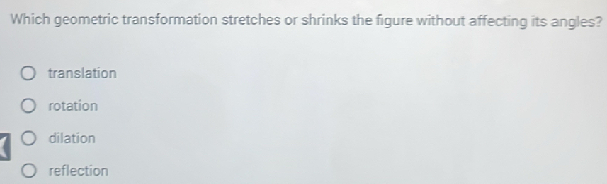 Which geometric transformation stretches or shrinks the figure without affecting its angles?
translation
rotation
dilation
reflection