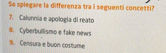 So spiegare la differenza tra i seguenti concetti? 
7. Calunnia e apologia di reato 
8. Cyberbullismo e fake news 
9. Censura e buon costume