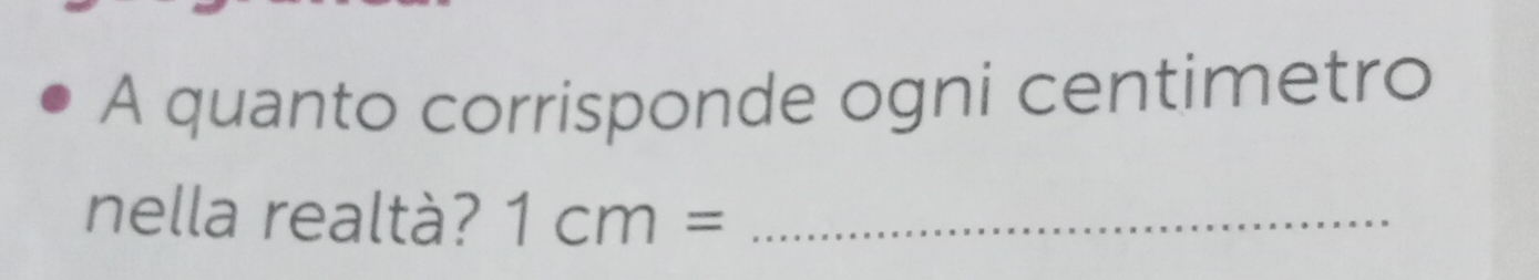 A quanto corrisponde ogni centimetro 
nella realtà? 1cm= _