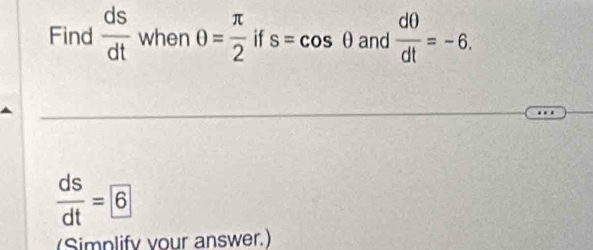 Find  ds/dt  when θ = π /2  if s=cos θ and  d0/dt =-6.
 ds/dt =boxed 6
(Simplify your answer.)