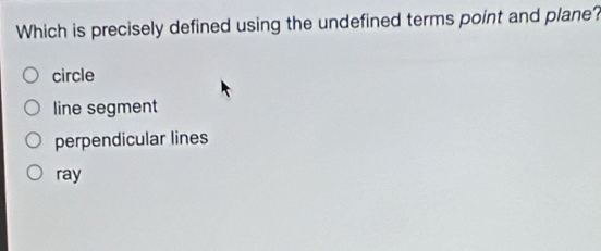 Which is precisely defined using the undefined terms point and plane?
circle
line segment
perpendicular lines
ray