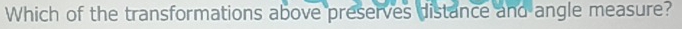 Which of the transformations above preserves distance and angle measure?