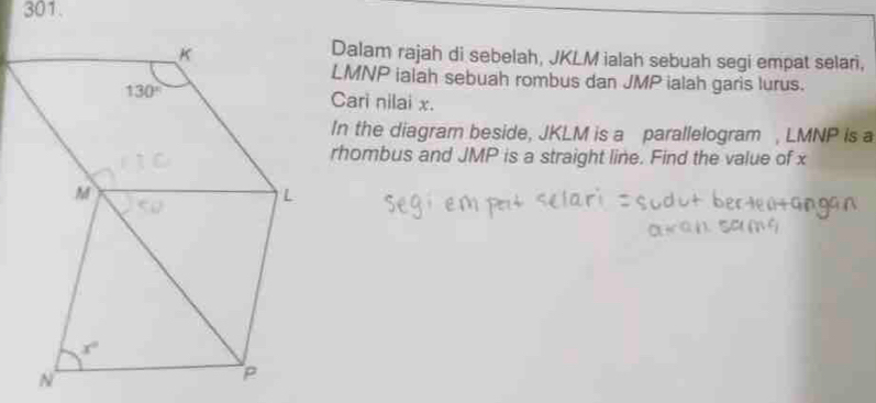 Dalam rajah di sebelah, JKLM ialah sebuah segi empat selari,
LMNP ialah sebuah rombus dan JMP ialah garis lurus.
Cari nilai x.
In the diagram beside, JKLM is a parallelogram , LMNP is a
rhombus and JMP is a straight line. Find the value of x