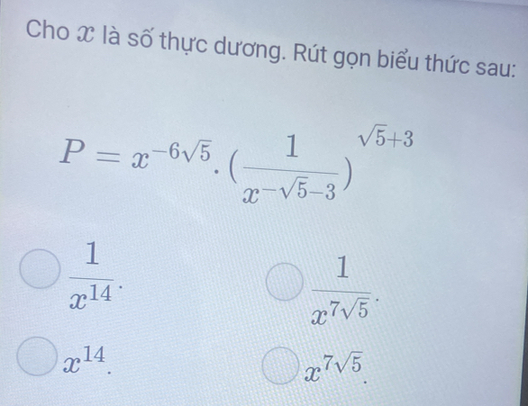 Cho X là số thực dương. Rút gọn biểu thức sau:
P=x^(-6sqrt(5)).(frac 1x^(-sqrt(5)-3))^sqrt(5)+3
 1/x^(14) .
 1/x^7sqrt(5) .
x^(14).
x^(7sqrt(5)).