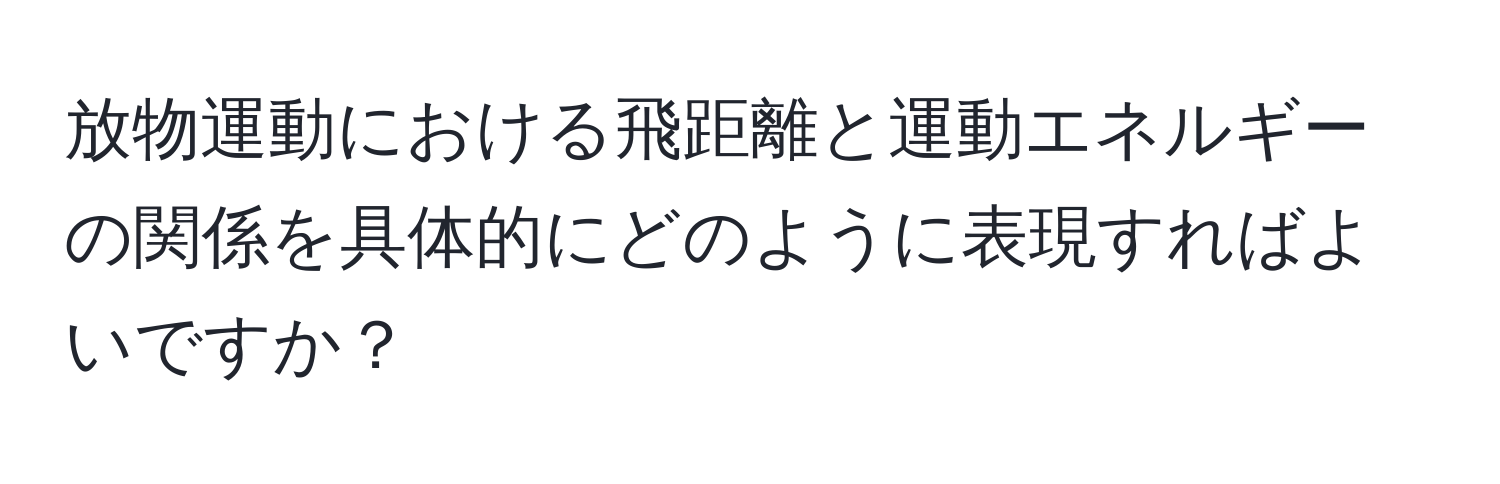 放物運動における飛距離と運動エネルギーの関係を具体的にどのように表現すればよいですか？