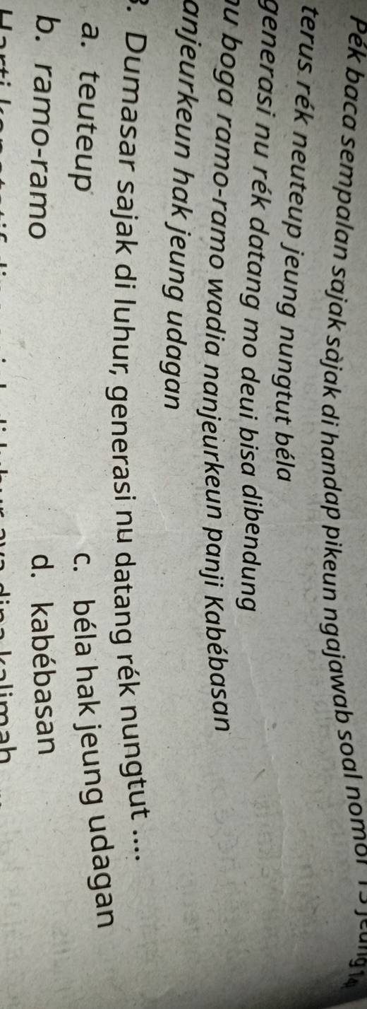 Pék baca sempalan sajak sàjak di handap pikeun ngajawab soal nomor 19 jeung1
terus rék neuteup jeung nungtut béla
generasi nu rék datang mo deui bisa dibendung 
nu boga ramo-ramo wadia nanjeurkeun panji Kabébasan
anjeurkeun hak jeung udagan
3. Dumasar sajak di luhur, generasi nu datang rék nungtut ....
a. teuteup c. béla hak jeung udagan
b. ramo-ramo d. kabébasan