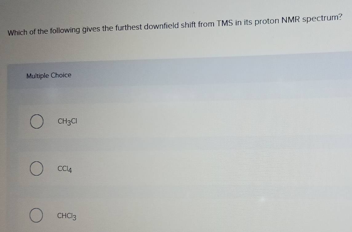 Which of the following gives the furthest downfield shift from TMS in its proton NMR spectrum?
Multiple Choice
CH_3Cl
CCl_4
CHCl_3