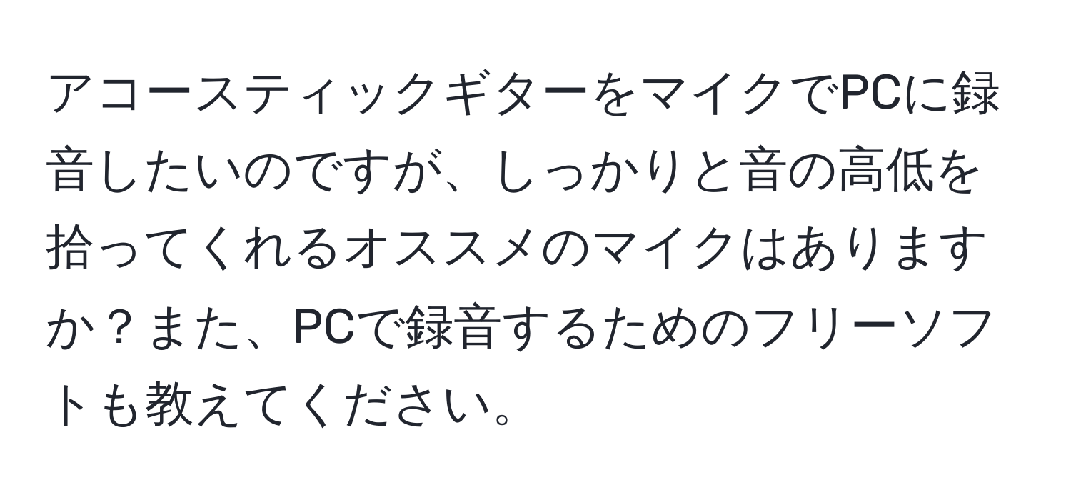 アコースティックギターをマイクでPCに録音したいのですが、しっかりと音の高低を拾ってくれるオススメのマイクはありますか？また、PCで録音するためのフリーソフトも教えてください。