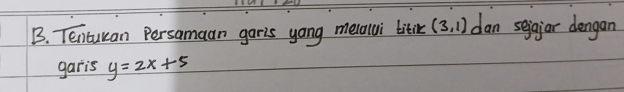 Tentuuan Persamaan garis yong melalui litik (3,1) dan sejgiar dengan 
garis y=2x+5