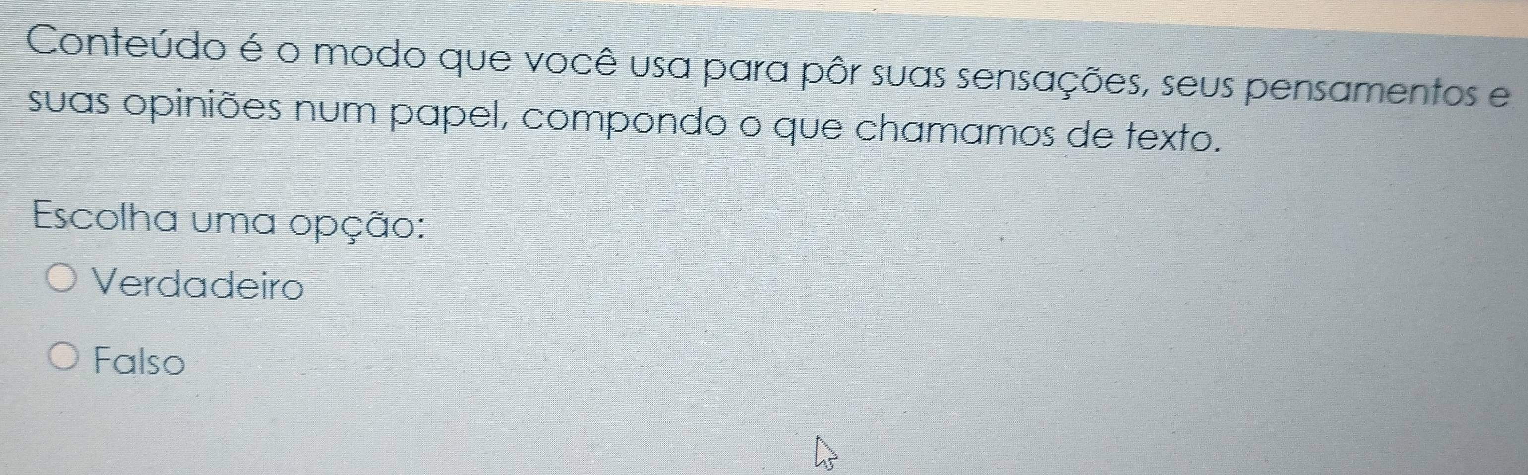 Conteúdo é o modo que você usa para pôr suas sensações, seus pensamentos e
suas opiniões num papel, compondo o que chamamos de texto.
Escolha uma opção:
Verdadeiro
Falso