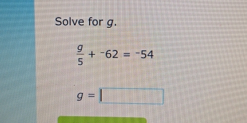 Solve for g.
 g/5 +^-62=^-54
g=□