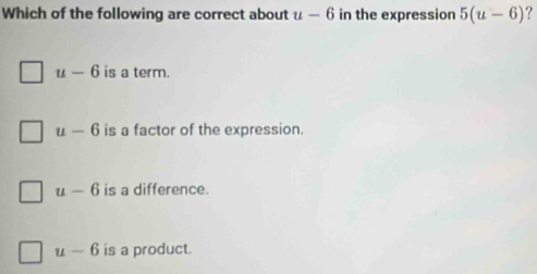 Which of the following are correct about u-6 in the expression 5(u-6) ?
u-6 is a term.
u-6 is a factor of the expression.
u-6 is a difference.
u-6 is a product.