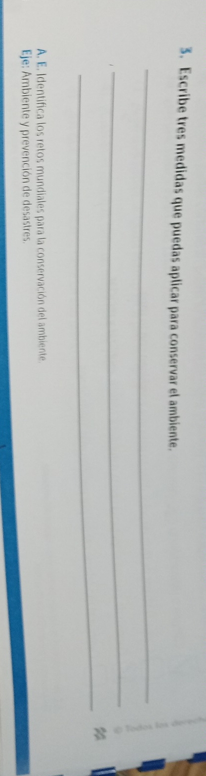 Escribe tres medidas que puedas aplicar para conservar el ambiente. 
_ 
_ 
_4 
A. E. Identifica los retos mundiales para la conservación del ambiente. 
Eje: Ambiente y prevención de desastres.