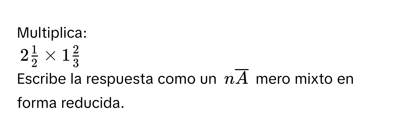 Multiplica:
$2 1/2 * 1 2/3 $
Escribe la respuesta como un $noverline A$ mero mixto en forma reducida.