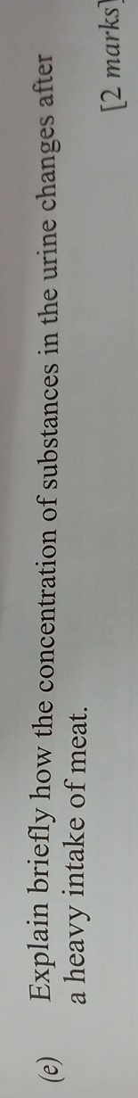 Explain briefly how the concentration of substances in the urine changes after 
a heavy intake of meat. 
[2 marks]