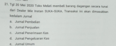 Tgl 20 Mei 2020 Toko Melati membeli barang dagangan secara tunai
dari Dealer Mie Instan SUKA-SUKA. Transaksi ini akan dimasukkan
kedalam Jurnal
a. Jurnal Pembelian
b. Jurnal Penjualan
c. Jurnal Penerimaan Kas
d, Jurnal Pengeluaran Kas
e. Jurnal Umum