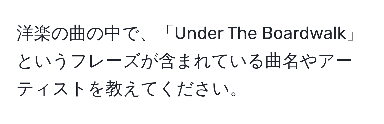 洋楽の曲の中で、「Under The Boardwalk」というフレーズが含まれている曲名やアーティストを教えてください。