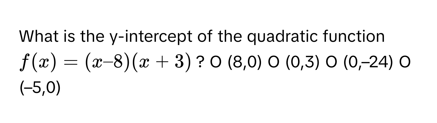 What is the y-intercept of the quadratic function $f(x) = (x – 8)(x + 3)$?  O (8,0) O (0,3) O (0,–24) O (–5,0)