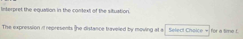 Interpret the equation in the context of the situation. 
The expression it represents [he distance traveled by moving at a Select Choice for a time t.