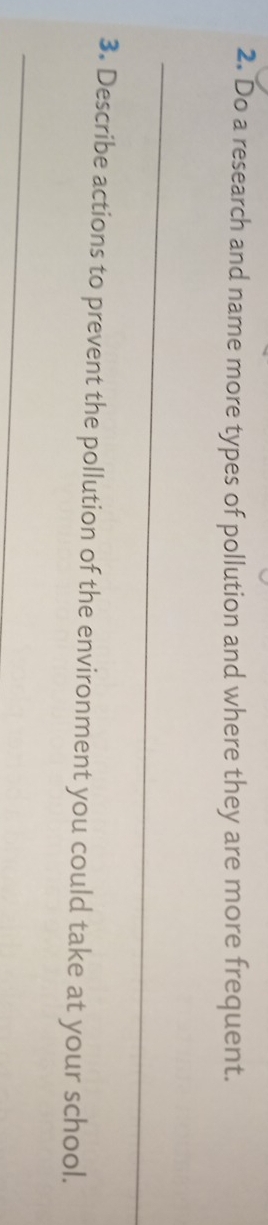 Do a research and name more types of pollution and where they are more frequent. 
_ 
3. Describe actions to prevent the pollution of the environment you could take at your school. 
_
