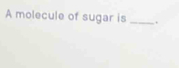 A molecule of sugar is _.