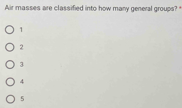 Air masses are classified into how many general groups? *
1
2
3
4
5