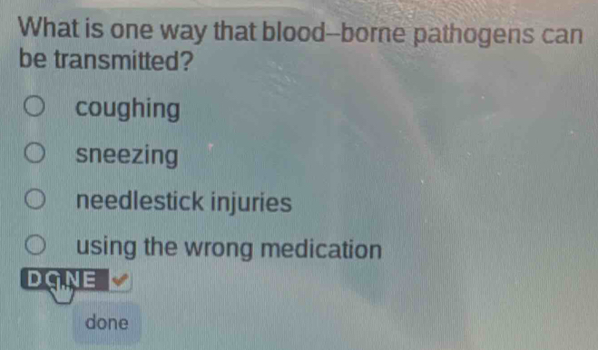 What is one way that blood--borne pathogens can
be transmitted?
coughing
sneezing
needlestick injuries
using the wrong medication
DGNE
done